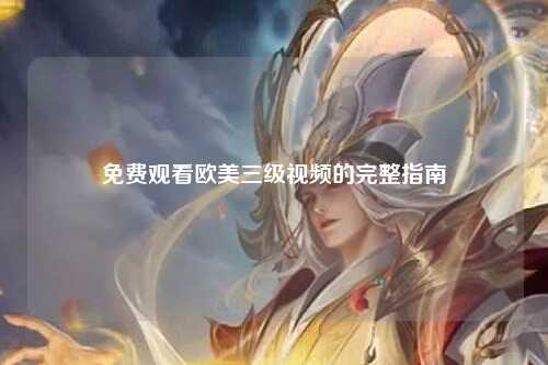 免费观看欧美三级视频的完整指南