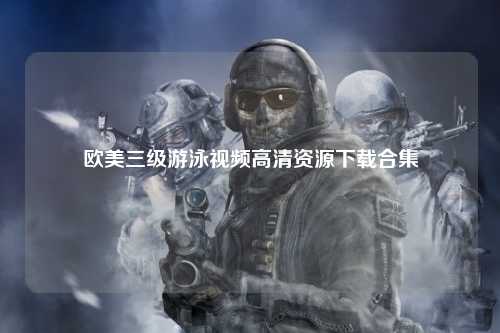 欧美三级游泳视频高清资源下载合集