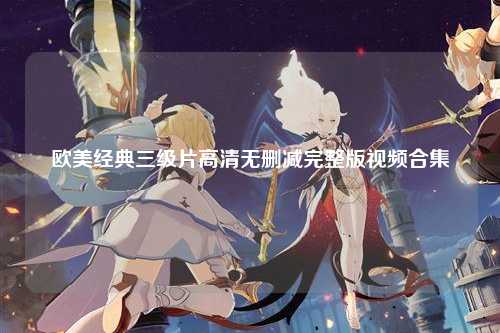 欧美经典三级片高清无删减完整版视频合集