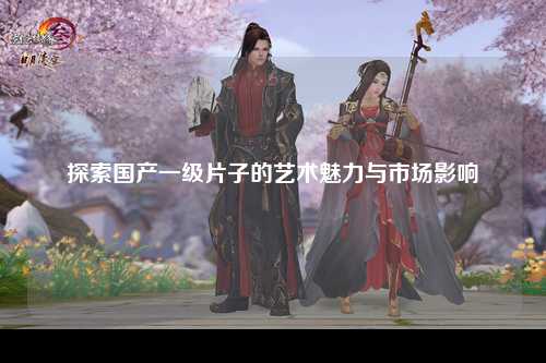 探索国产一级片子的艺术魅力与市场影响