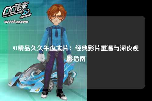 91精品久久午夜大片：经典影片重温与深夜观影指南