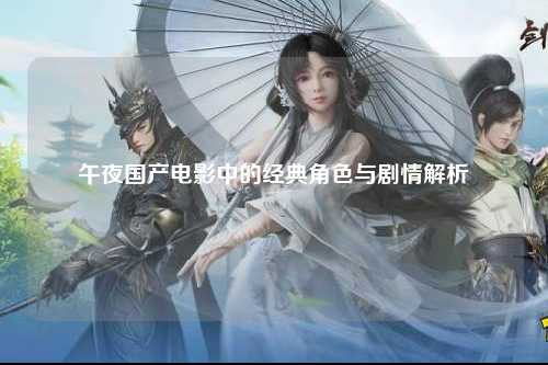 午夜国产电影中的经典角色与剧情解析