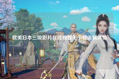 欧美日本三级影片在线观看无卡顿流畅体验