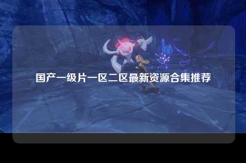 国产一级片一区二区最新资源合集推荐