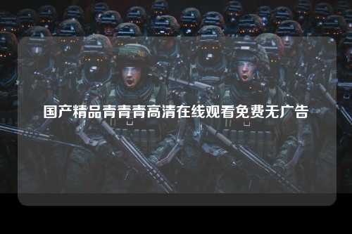 国产精品青青青高清在线观看免费无广告
