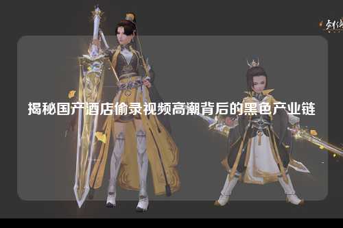揭秘国产酒店偷录视频高潮背后的黑色产业链