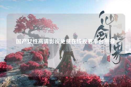 国产女性高清影视免费在线观看平台推荐