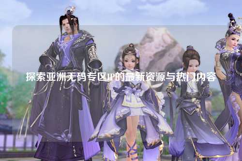 探索亚洲无码专区IP的最新资源与热门内容