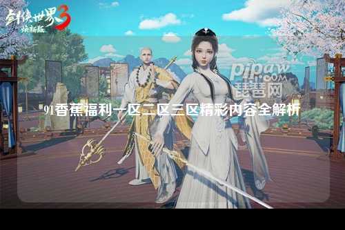 91香蕉福利一区二区三区精彩内容全解析