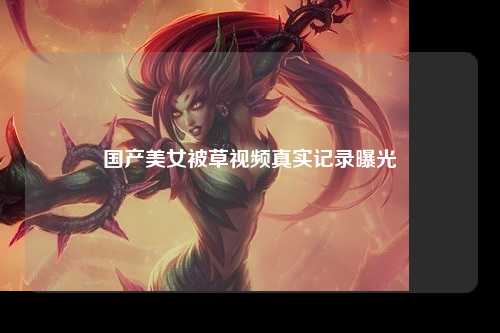 国产美女被草视频真实记录曝光