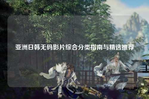 亚洲日韩无码影片综合分类指南与精选推荐