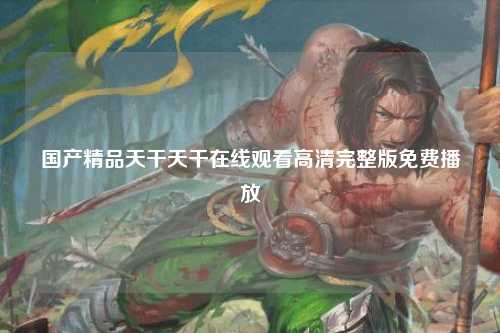 国产精品天干天干在线观看高清完整版免费播放