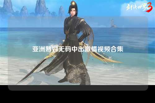 亚洲熟妇无码中出激情视频合集