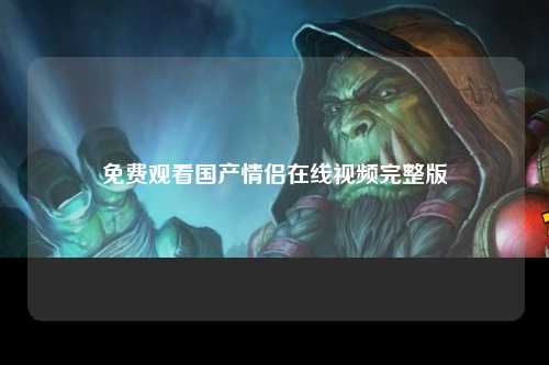 免费观看国产情侣在线视频完整版