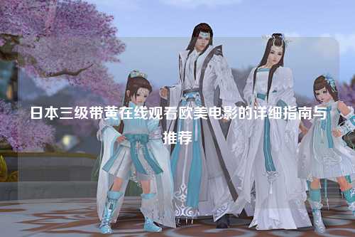 日本三级带黄在线观看欧美电影的详细指南与推荐