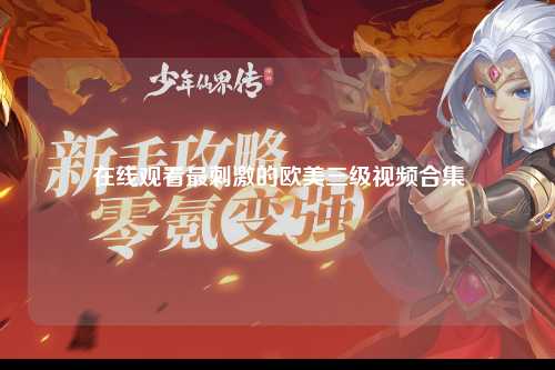 在线观看最刺激的欧美三级视频合集