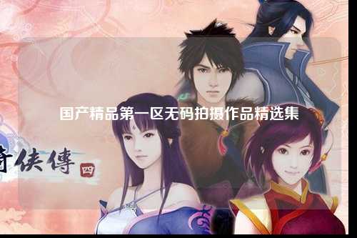 国产精品第一区无码拍摄作品精选集