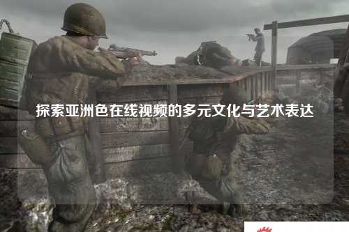 探索亚洲色在线视频的多元文化与艺术表达