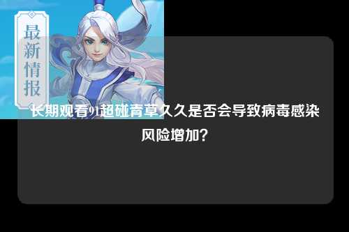 长期观看91超碰青草久久是否会导致病毒感染风险增加？