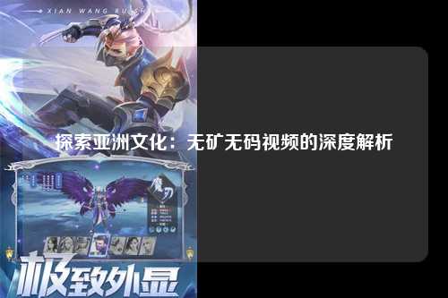 探索亚洲文化：无矿无码视频的深度解析