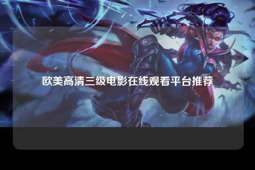 欧美高清三级电影在线观看平台推荐