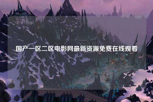 国产一区二区电影网最新资源免费在线观看