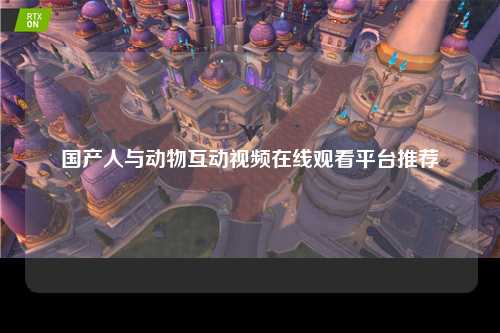 国产人与动物互动视频在线观看平台推荐