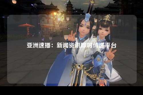 亚洲速播：新闻资讯即时传递平台
