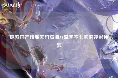 探索国产精品无码高清AV流畅不卡顿的观影体验