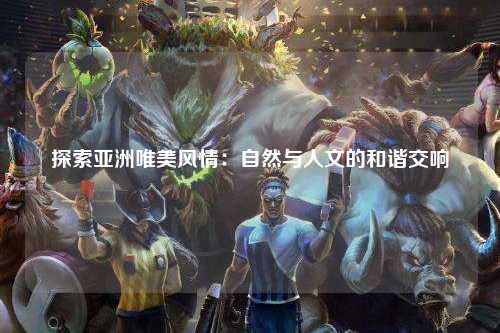探索亚洲唯美风情：自然与人文的和谐交响