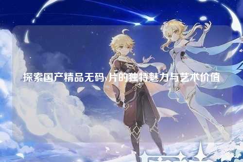 探索国产精品无码v片的独特魅力与艺术价值