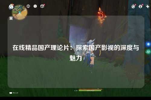 在线精品国产理论片：探索国产影视的深度与魅力