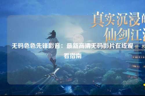 无码色色先锋影音：最新高清无码影片在线观看指南