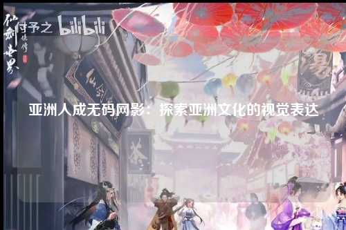 亚洲人成无码网影：探索亚洲文化的视觉表达