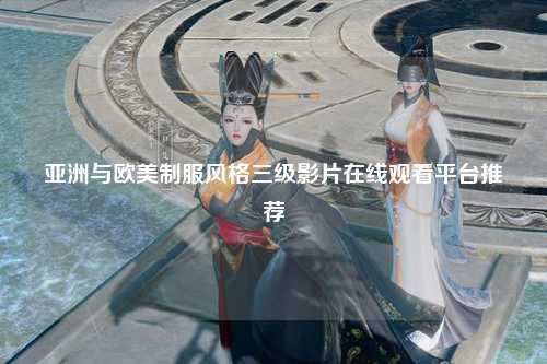 亚洲与欧美制服风格三级影片在线观看平台推荐