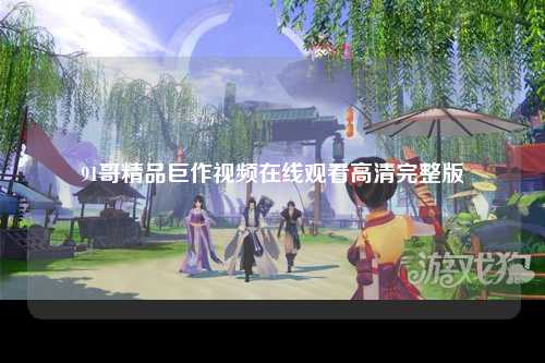 91哥精品巨作视频在线观看高清完整版