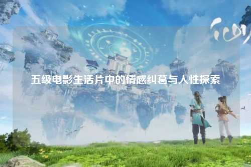 五级电影生活片中的情感纠葛与人性探索