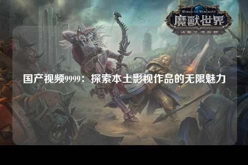 国产视频9999：探索本土影视作品的无限魅力