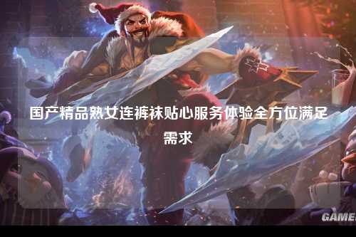 国产精品熟女连裤袜贴心服务体验全方位满足需求