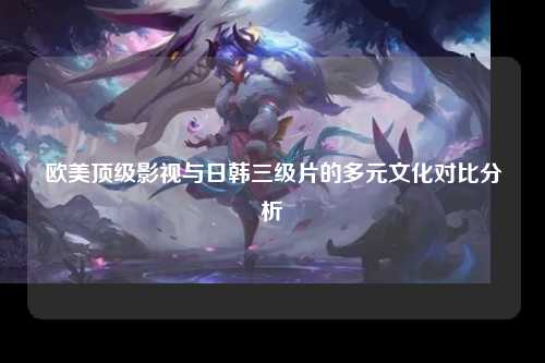 欧美顶级影视与日韩三级片的多元文化对比分析