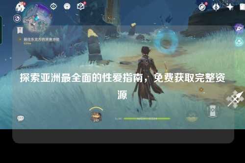 探索亚洲最全面的性爱指南，免费获取完整资源