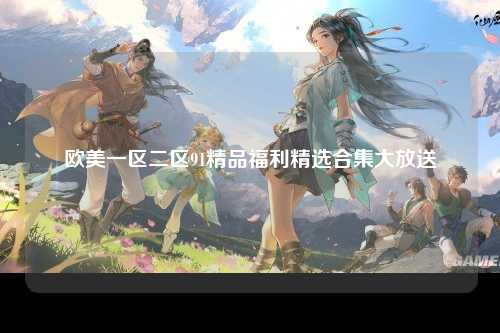 欧美一区二区91精品福利精选合集大放送