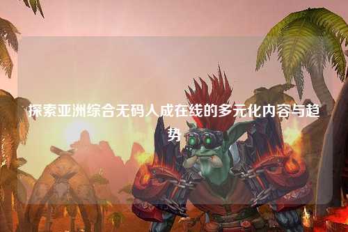 探索亚洲综合无码人成在线的多元化内容与趋势