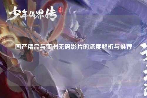 国产精品与亚洲无码影片的深度解析与推荐
