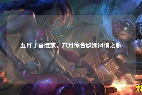 五月丁香绽放，六月综合欧洲风情之旅