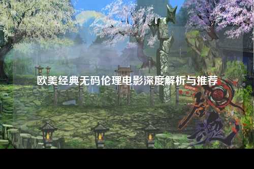 欧美经典无码伦理电影深度解析与推荐