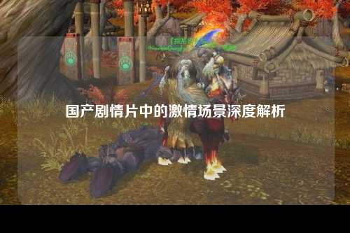 国产剧情片中的激情场景深度解析