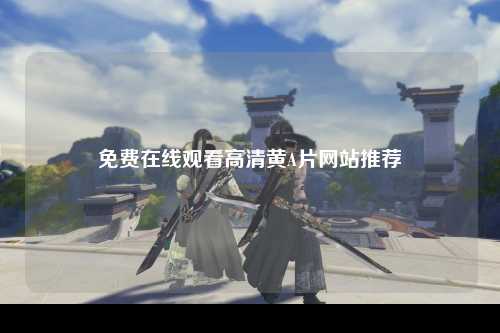 免费在线观看高清黄A片网站推荐