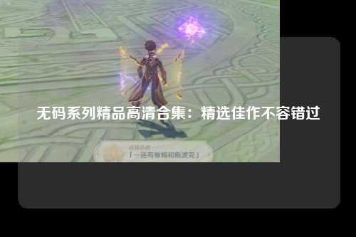 无码系列精品高清合集：精选佳作不容错过