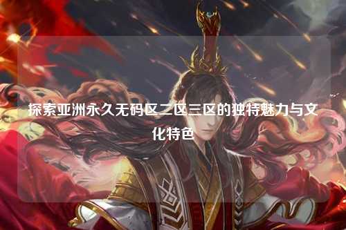 探索亚洲永久无码区二区三区的独特魅力与文化特色